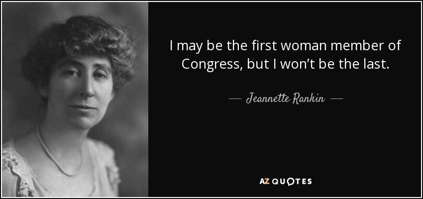 I may be the first woman member of Congress, but I won’t be the last. - Jeannette Rankin