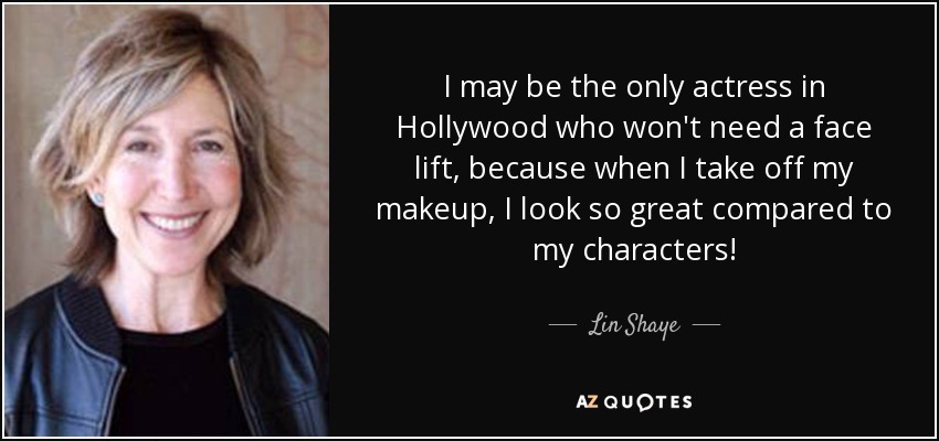 I may be the only actress in Hollywood who won't need a face lift, because when I take off my makeup, I look so great compared to my characters! - Lin Shaye