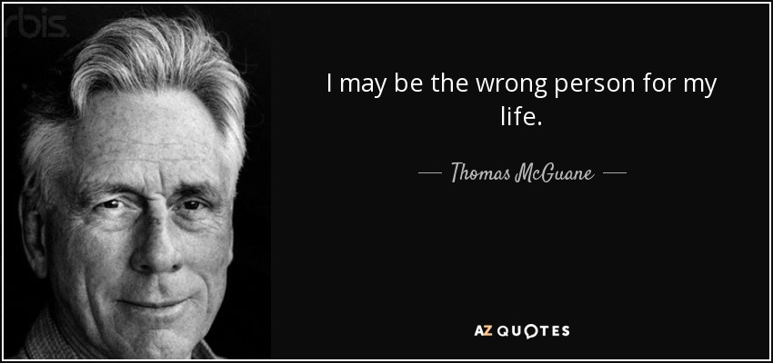 I may be the wrong person for my life. - Thomas McGuane