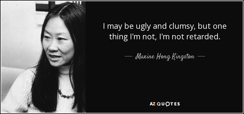I may be ugly and clumsy, but one thing I'm not, I'm not retarded. - Maxine Hong Kingston