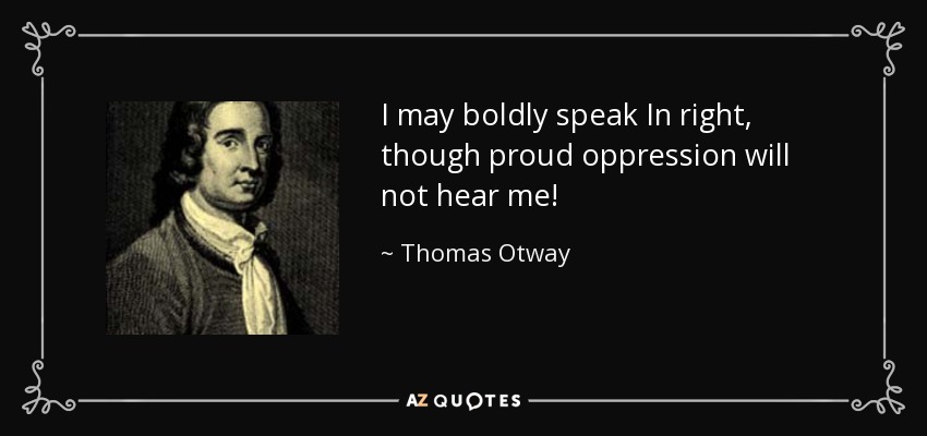 I may boldly speak In right, though proud oppression will not hear me! - Thomas Otway