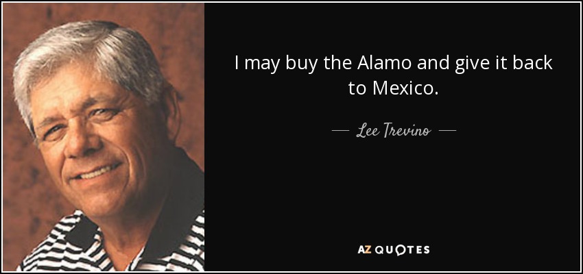 I may buy the Alamo and give it back to Mexico. - Lee Trevino