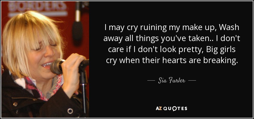 I may cry ruining my make up, Wash away all things you've taken.. I don't care if I don't look pretty, Big girls cry when their hearts are breaking. - Sia Furler