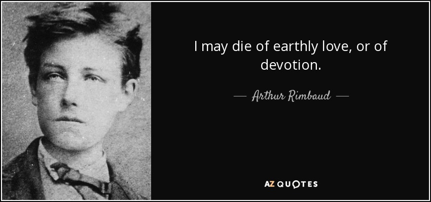 I may die of earthly love, or of devotion. - Arthur Rimbaud
