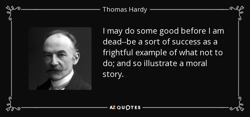I may do some good before I am dead--be a sort of success as a frightful example of what not to do; and so illustrate a moral story. - Thomas Hardy