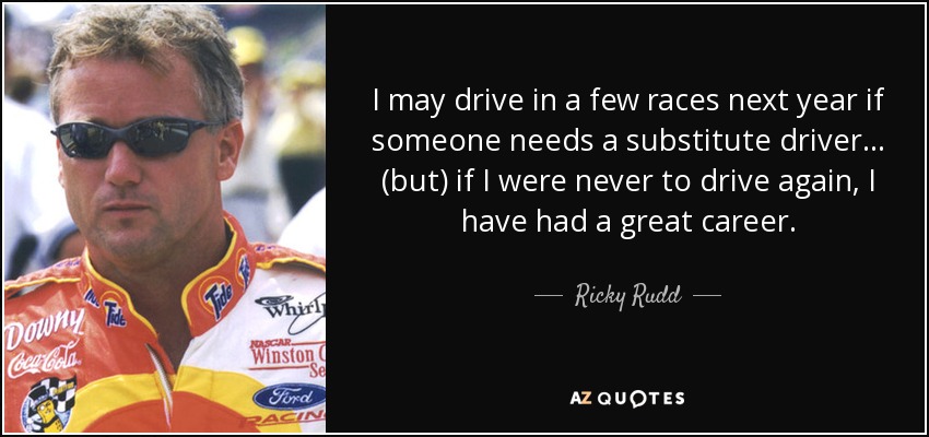 I may drive in a few races next year if someone needs a substitute driver ... (but) if I were never to drive again, I have had a great career. - Ricky Rudd