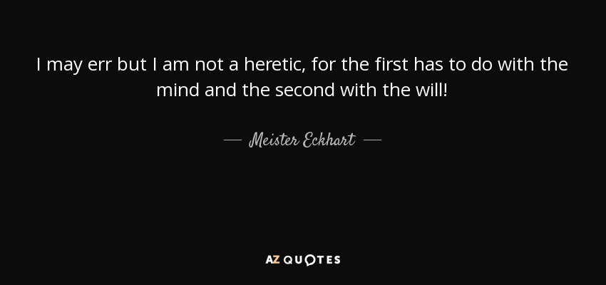 I may err but I am not a heretic, for the first has to do with the mind and the second with the will! - Meister Eckhart