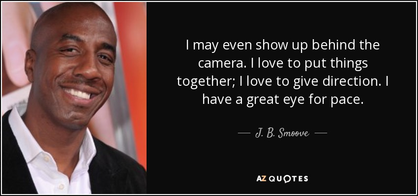 I may even show up behind the camera. I love to put things together; I love to give direction. I have a great eye for pace. - J. B. Smoove