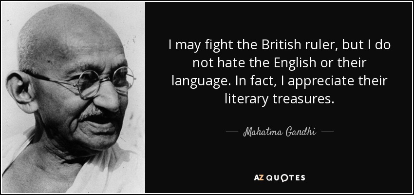 I may fight the British ruler, but I do not hate the English or their language. In fact, I appreciate their literary treasures. - Mahatma Gandhi