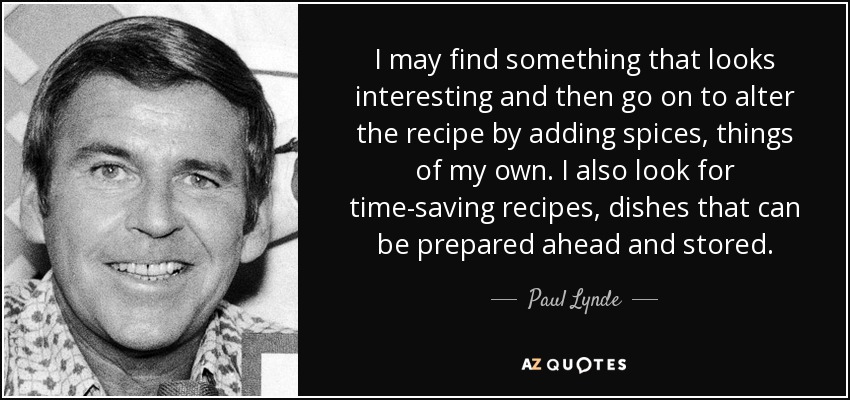 I may find something that looks interesting and then go on to alter the recipe by adding spices, things of my own. I also look for time-saving recipes, dishes that can be prepared ahead and stored. - Paul Lynde