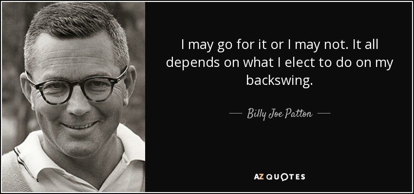 I may go for it or I may not. It all depends on what I elect to do on my backswing. - Billy Joe Patton