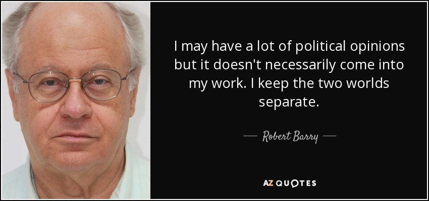 I may have a lot of political opinions but it doesn't necessarily come into my work. I keep the two worlds separate. - Robert Barry
