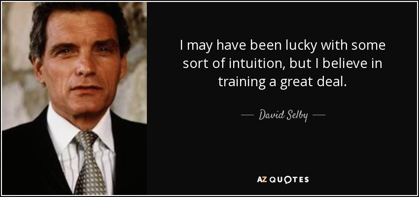 I may have been lucky with some sort of intuition, but I believe in training a great deal. - David Selby