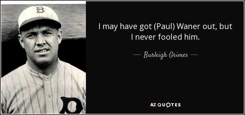 I may have got (Paul) Waner out, but I never fooled him. - Burleigh Grimes