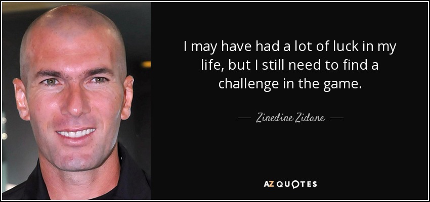 I may have had a lot of luck in my life, but I still need to find a challenge in the game. - Zinedine Zidane