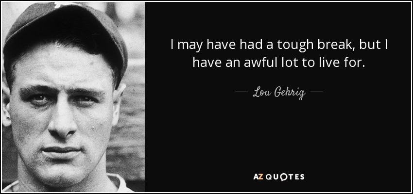 I may have had a tough break, but I have an awful lot to live for. - Lou Gehrig