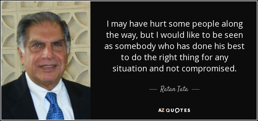 I may have hurt some people along the way, but I would like to be seen as somebody who has done his best to do the right thing for any situation and not compromised. - Ratan Tata
