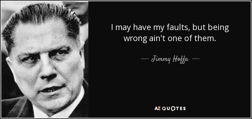 I may have my faults, but being wrong ain't one of them. - Jimmy Hoffa