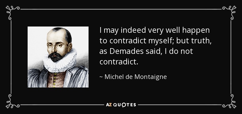 I may indeed very well happen to contradict myself; but truth, as Demades said, I do not contradict. - Michel de Montaigne