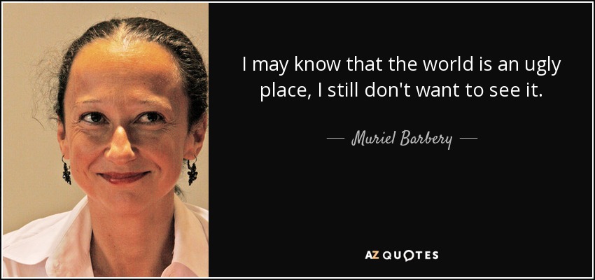 I may know that the world is an ugly place, I still don't want to see it. - Muriel Barbery