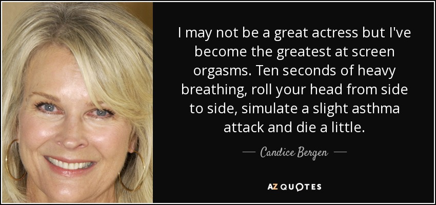 I may not be a great actress but I've become the greatest at screen orgasms. Ten seconds of heavy breathing, roll your head from side to side, simulate a slight asthma attack and die a little. - Candice Bergen