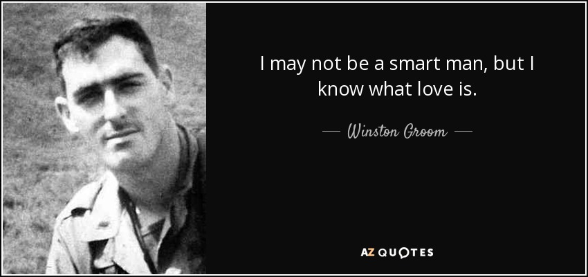 I may not be a smart man, but I know what love is. - Winston Groom