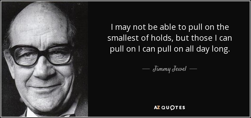 I may not be able to pull on the smallest of holds, but those I can pull on I can pull on all day long. - Jimmy Jewel