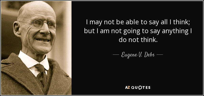 I may not be able to say all I think; but I am not going to say anything I do not think. - Eugene V. Debs