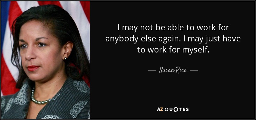 I may not be able to work for anybody else again. I may just have to work for myself. - Susan Rice