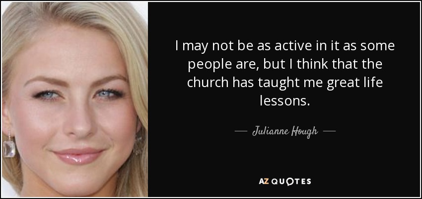 I may not be as active in it as some people are, but I think that the church has taught me great life lessons. - Julianne Hough