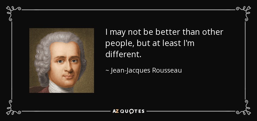 I may not be better than other people, but at least I'm different. - Jean-Jacques Rousseau