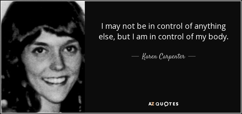 I may not be in control of anything else, but I am in control of my body. - Karen Carpenter