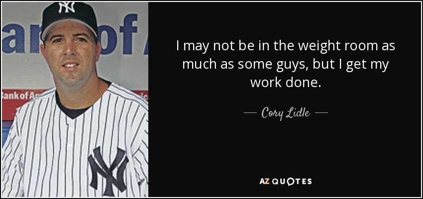 I may not be in the weight room as much as some guys, but I get my work done. - Cory Lidle