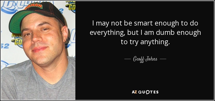 I may not be smart enough to do everything, but I am dumb enough to try anything. - Geoff Johns