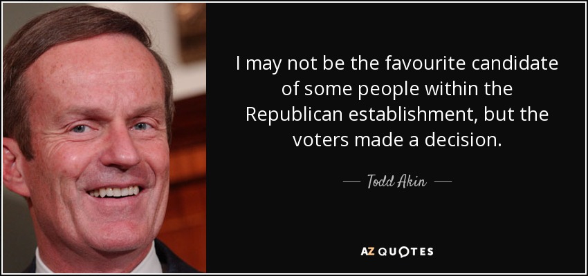 I may not be the favourite candidate of some people within the Republican establishment, but the voters made a decision. - Todd Akin