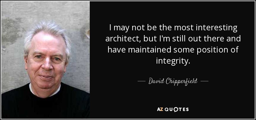 I may not be the most interesting architect, but I'm still out there and have maintained some position of integrity. - David Chipperfield