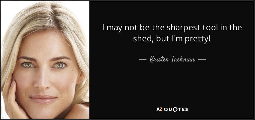 I may not be the sharpest tool in the shed, but I'm pretty! - Kristen Taekman