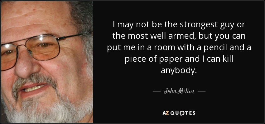 I may not be the strongest guy or the most well armed, but you can put me in a room with a pencil and a piece of paper and I can kill anybody. - John Milius