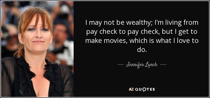 I may not be wealthy; I'm living from pay check to pay check, but I get to make movies, which is what I love to do. - Jennifer Lynch