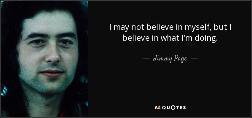 I may not believe in myself, but I believe in what I'm doing. - Jimmy Page