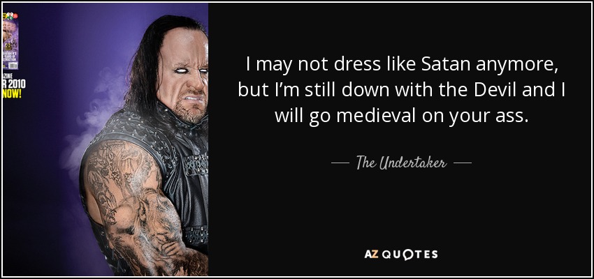 I may not dress like Satan anymore, but I’m still down with the Devil and I will go medieval on your ass. - The Undertaker
