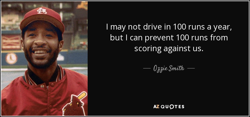 I may not drive in 100 runs a year, but I can prevent 100 runs from scoring against us. - Ozzie Smith