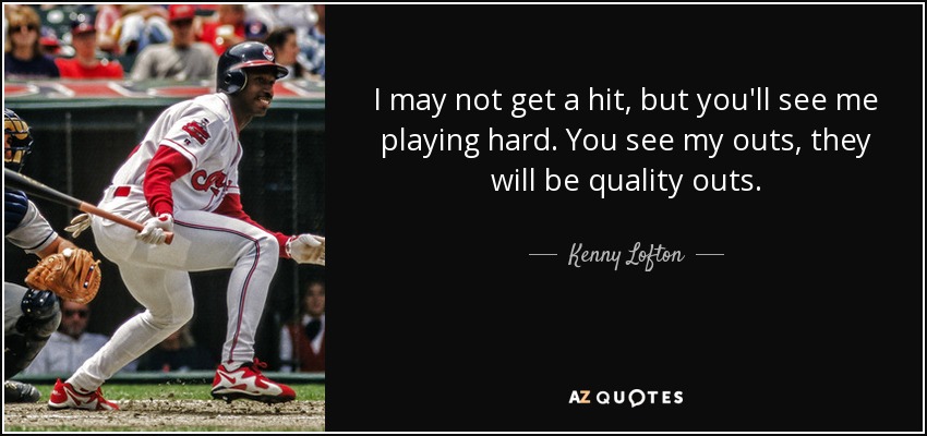 I may not get a hit, but you'll see me playing hard. You see my outs, they will be quality outs. - Kenny Lofton