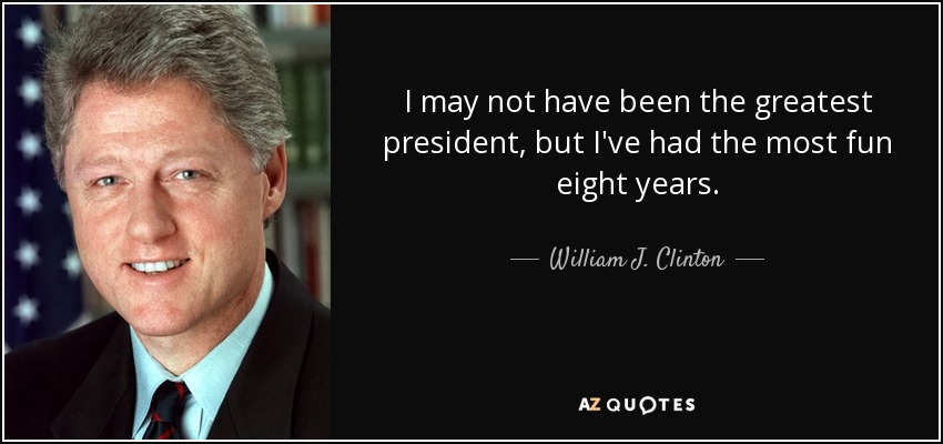 I may not have been the greatest president, but I've had the most fun eight years. - William J. Clinton