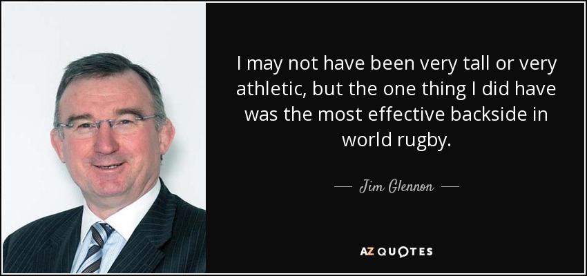 I may not have been very tall or very athletic, but the one thing I did have was the most effective backside in world rugby. - Jim Glennon