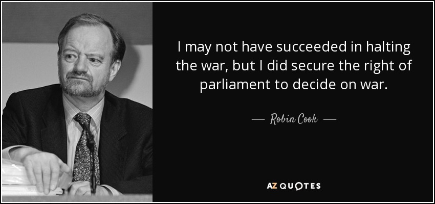 I may not have succeeded in halting the war, but I did secure the right of parliament to decide on war. - Robin Cook