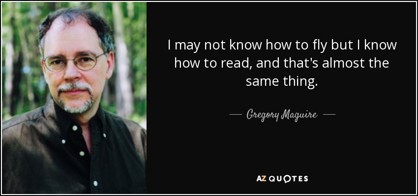 I may not know how to fly but I know how to read, and that's almost the same thing. - Gregory Maguire