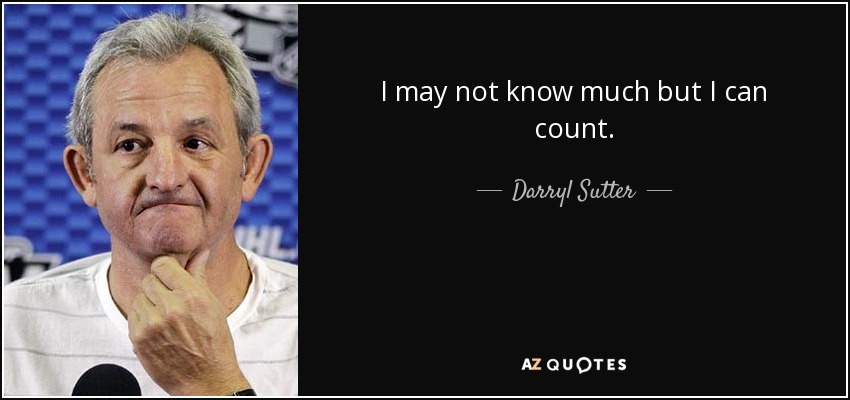 I may not know much but I can count. - Darryl Sutter