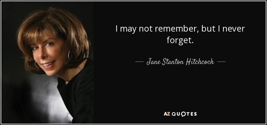 I may not remember, but I never forget. - Jane Stanton Hitchcock