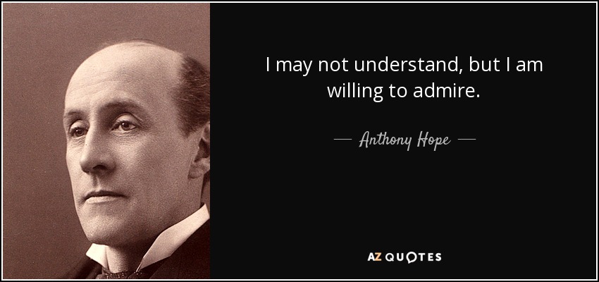 I may not understand, but I am willing to admire. - Anthony Hope